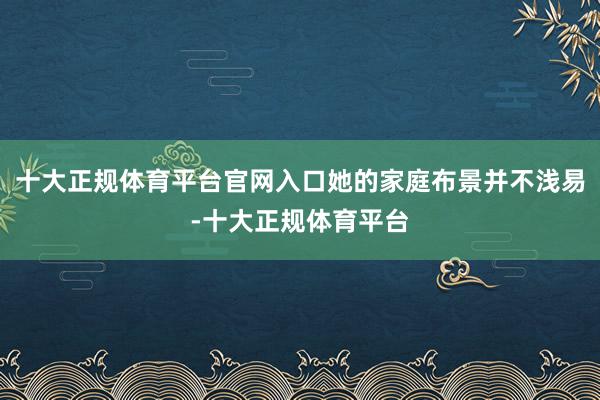 十大正规体育平台官网入口她的家庭布景并不浅易-十大正规体育平台