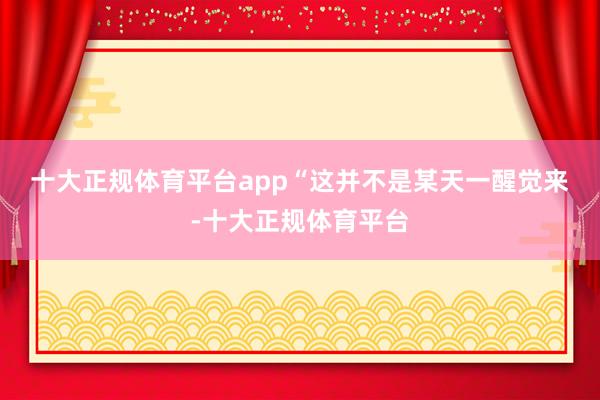 十大正规体育平台app “这并不是某天一醒觉来-十大正规体育平台