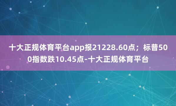 十大正规体育平台app报21228.60点;标普500指数跌10.45点-十大正规体育平台
