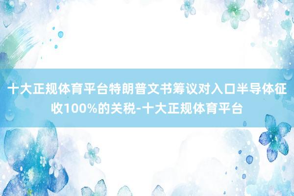 十大正规体育平台 特朗普文书筹议对入口半导体征收100%的关税-十大正规体育平台