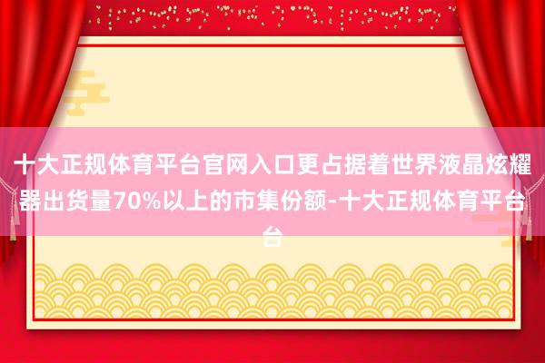 十大正规体育平台官网入口更占据着世界液晶炫耀器出货量70%以上的市集份额-十大正规体育平台