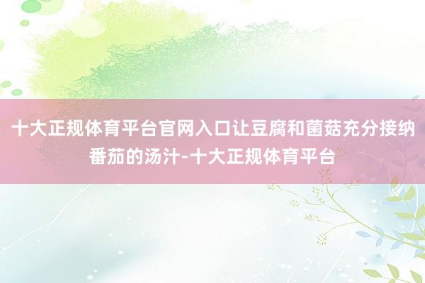 十大正规体育平台官网入口让豆腐和菌菇充分接纳番茄的汤汁-十大正规体育平台