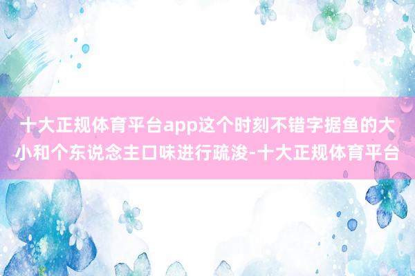 十大正规体育平台app这个时刻不错字据鱼的大小和个东说念主口味进行疏浚-十大正规体育平台