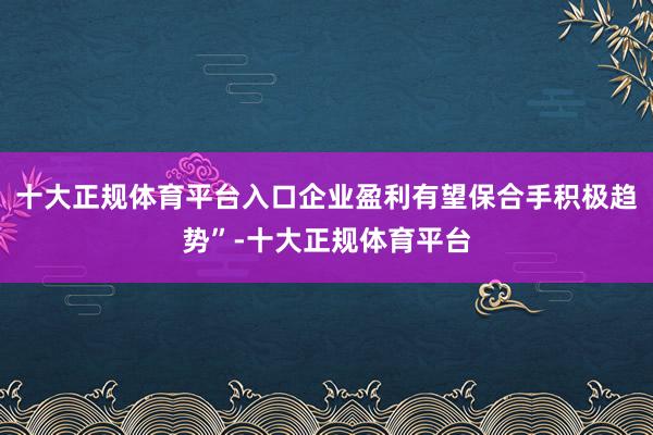 十大正规体育平台入口企业盈利有望保合手积极趋势”-十大正规体育平台