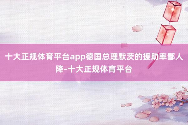 十大正规体育平台app德国总理默茨的援助率鄙人降-十大正规体育平台