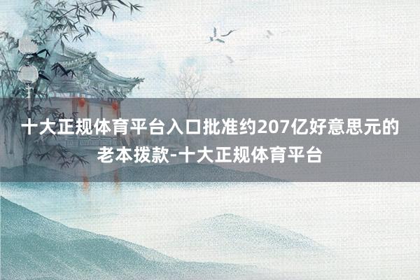 十大正规体育平台入口　　批准约207亿好意思元的老本拨款-十大正规体育平台